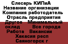 Слесарь КИПиА › Название организации ­ Компания-работодатель › Отрасль предприятия ­ Другое › Минимальный оклад ­ 1 - Все города Работа » Вакансии   . Хакасия респ.,Саяногорск г.